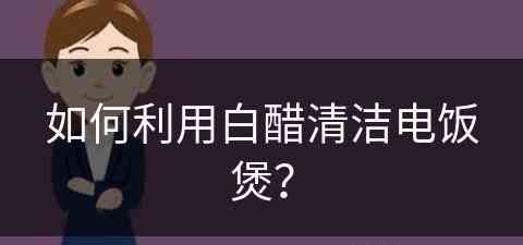 如何利用白醋清洁电饭煲？(如何利用白醋清洁电饭煲的污垢)